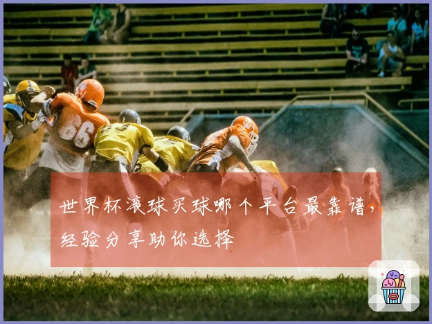 世界杯滚球买球哪个平台最靠谱，经验分享助你选择