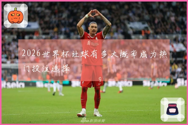 2026世界杯让球有多大概率成为热门投注选择