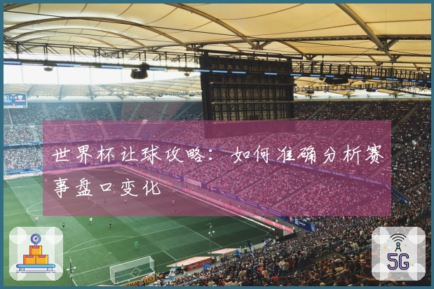 世界杯让球攻略：如何准确分析赛事盘口变化