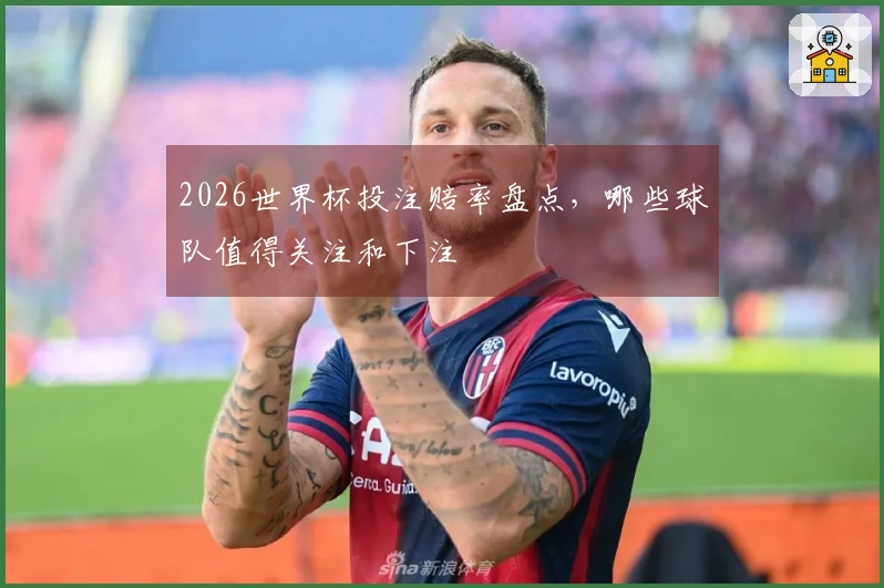 2026世界杯投注赔率盘点，哪些球队值得关注和下注