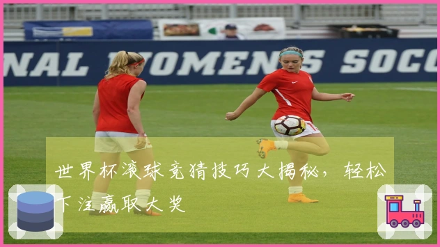 世界杯滚球竞猜技巧大揭秘，轻松下注赢取大奖