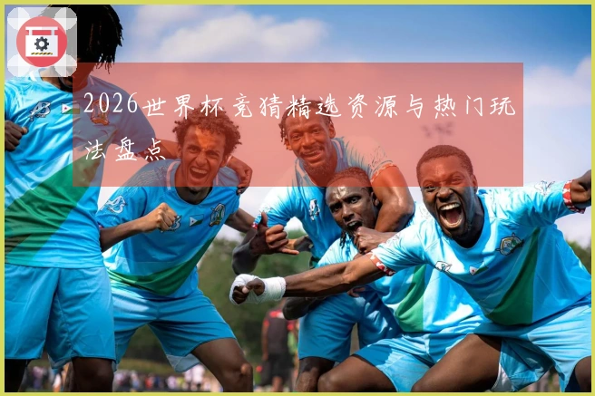 2026世界杯竞猜精选资源与热门玩法盘点