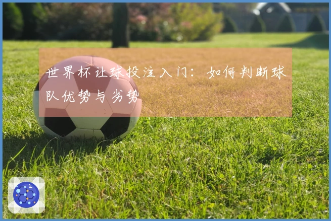 世界杯让球投注入门：如何判断球队优势与劣势