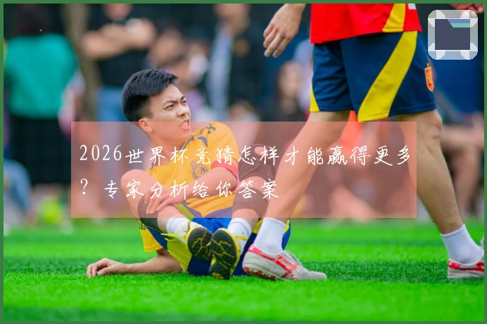 2026世界杯竞猜怎样才能赢得更多？专家分析给你答案