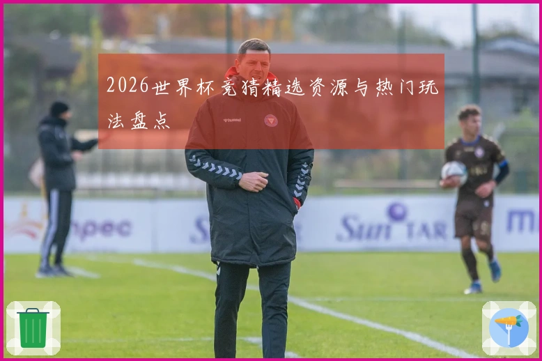2026世界杯竞猜精选资源与热门玩法盘点