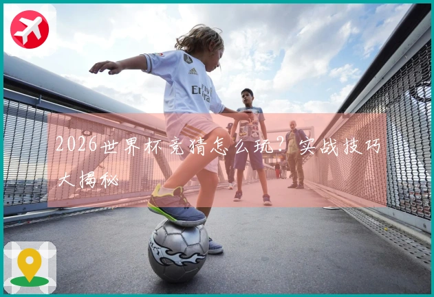 2026世界杯竞猜怎么玩？实战技巧大揭秘