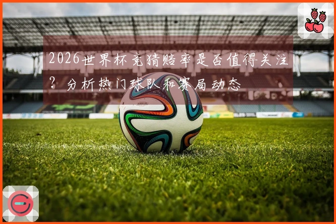 2026世界杯竞猜赔率是否值得关注?分析热门球队和赛局动态