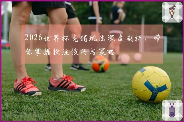 2026世界杯竞猜玩法深度剖析，带你掌握投注技巧与策略