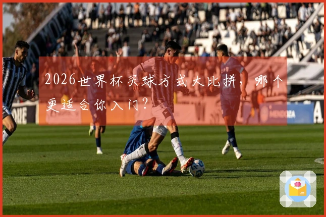 2026世界杯买球方式大比拼，哪个更适合你入门？