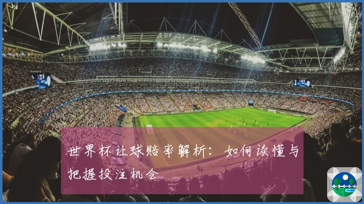 世界杯让球赔率解析：如何读懂与把握投注机会