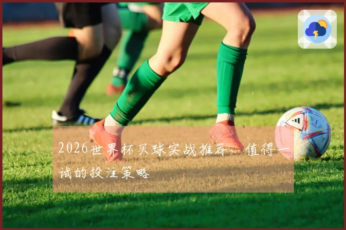 2026世界杯买球实战推荐，值得一试的投注策略